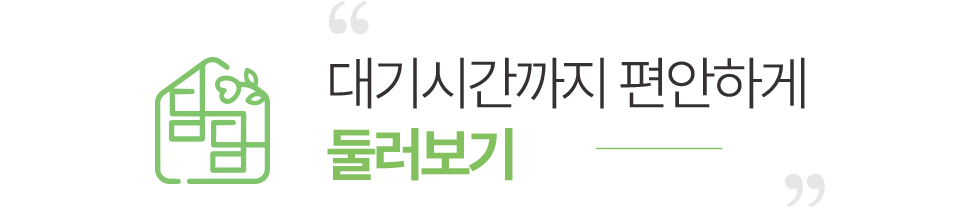 대기시간까지 편안하게 둘러보기